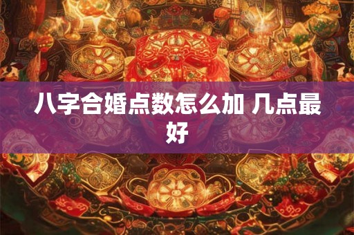 八字合婚点数怎么加 几点最好 八字合婚点数怎么加 几点最好