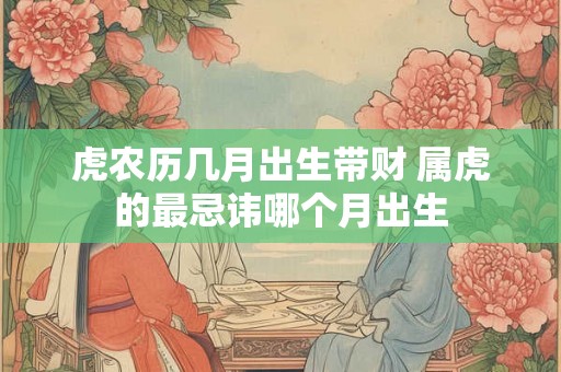 虎农历几月出生带财 属虎的最忌讳哪个月出生 虎农历几月出生带财 属虎的最忌讳哪个月出生