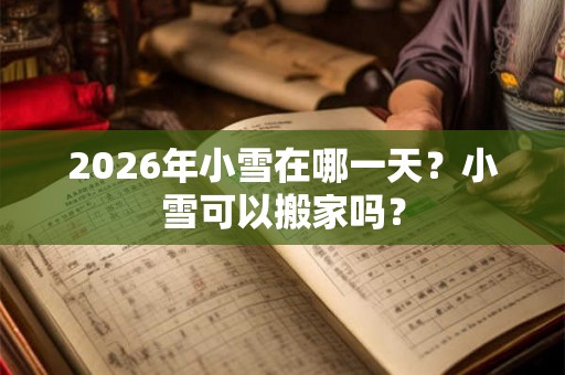 2026年小雪在哪一天？小雪可以搬家吗？