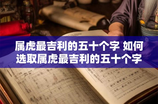 属虎最吉利的五十个字 如何选取属虎最吉利的五十个字 属虎最吉利的五十个字 如何选取属虎最吉利的五十个字