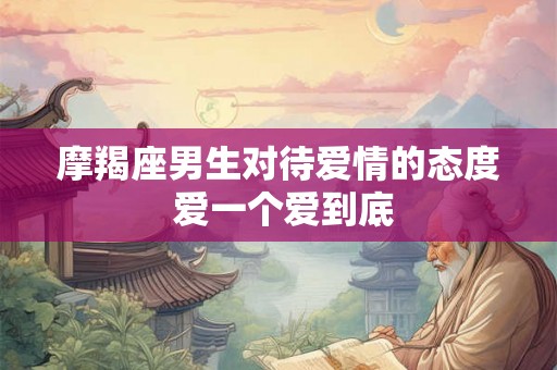 摩羯座男生对待爱情的态度 爱一个爱到底 摩羯座男生对待爱情的态度 爱一个爱到底