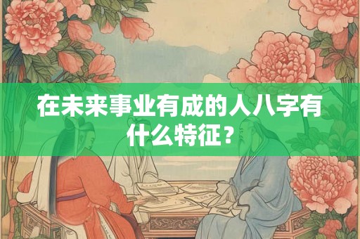 在未来事业有成的人八字有什么特征？