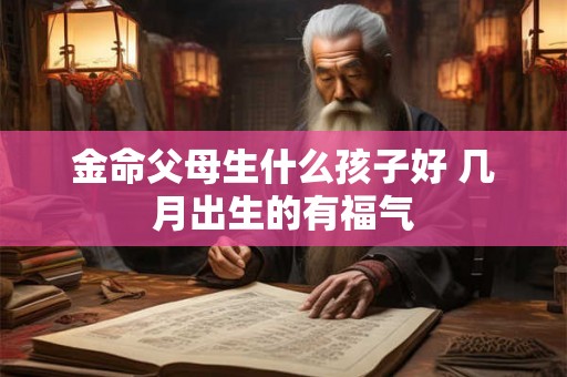 金命父母生什么孩子好 几月出生的有福气