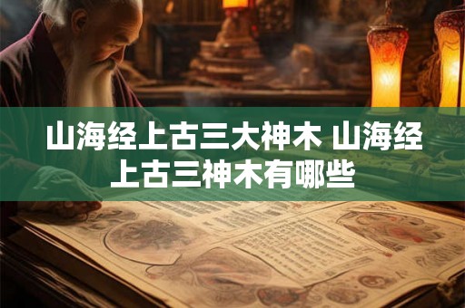 山海经上古三大神木 山海经上古三神木有哪些 山海经上古三大神木 山海经上古三神木有哪些