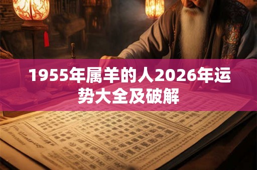 1955年属羊的人2026年运势大全及破解