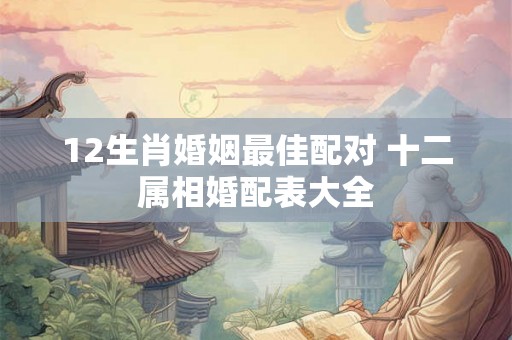 12生肖婚姻最佳配对 十二属相婚配表大全
