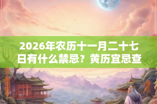 2026年农历十一月二十七日有什么禁忌?黄历宜忌查询 2026年农历十一月二十七日有什么禁忌?黄历宜忌查询