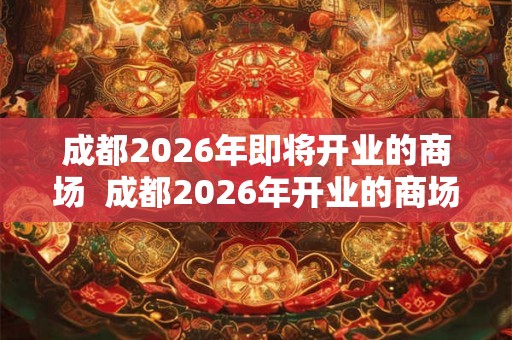 成都2026年即将开业的商场  成都2026年开业的商场
