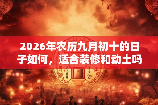 2026年农历九月初十的日子如何，适合装修和动土吗？