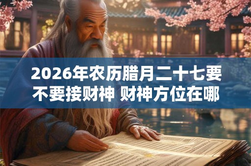 2026年农历腊月二十七要不要接财神 财神方位在哪儿