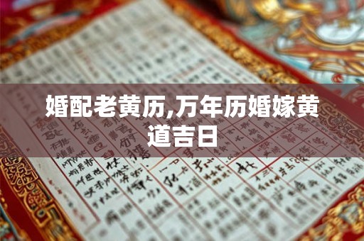 婚配老黄历,万年历婚嫁黄道吉日 婚配老黄历,万年历婚嫁黄道吉日
