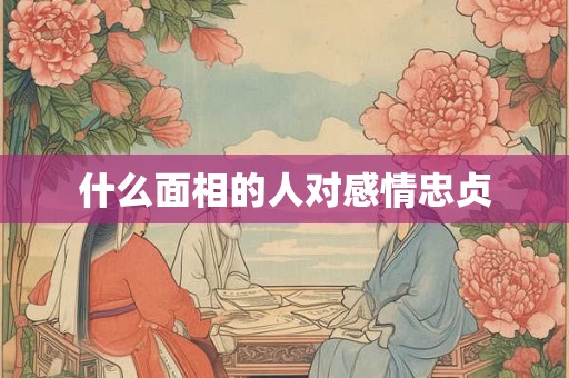 什么面相的人对感情忠贞 什么面相的人对感情忠贞