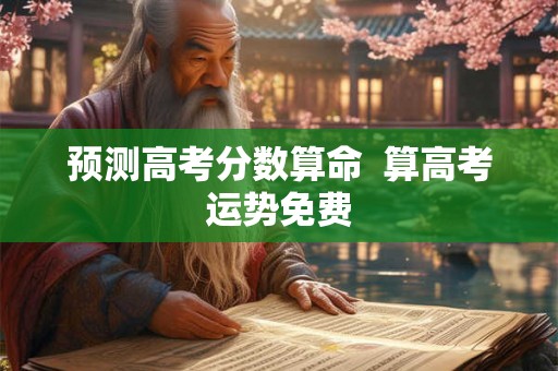 预测高考分数算命  算高考运势免费