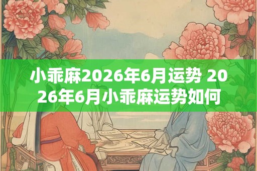 小乖麻2026年6月运势 2026年6月小乖麻运势如何 小乖麻2026年6月运势 2026年6月小乖麻运势如何