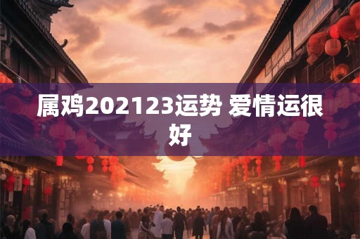 属鸡202123运势 爱情运很好