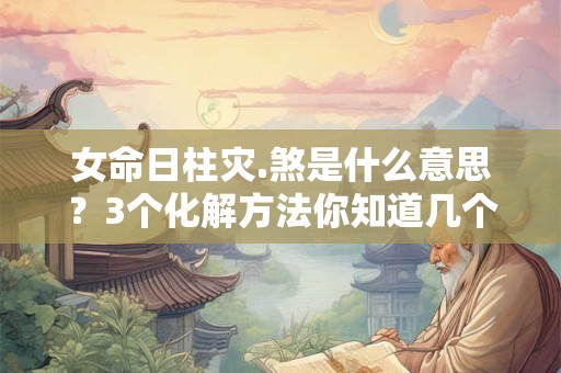 女命日柱灾.煞是什么意思？3个化解方法你知道几个？
