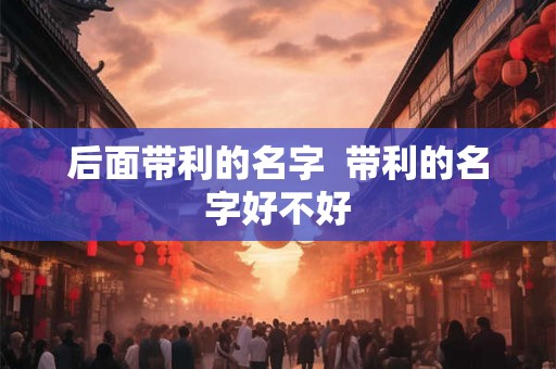 后面带利的名字  带利的名字好不好