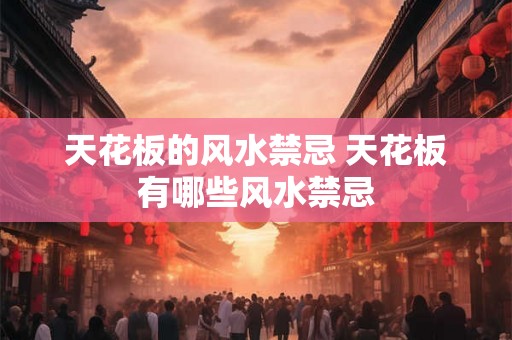 天花板的风水禁忌 天花板有哪些风水禁忌