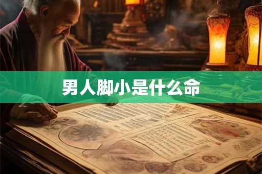 男人脚小是什么命 男人脚小是什么命