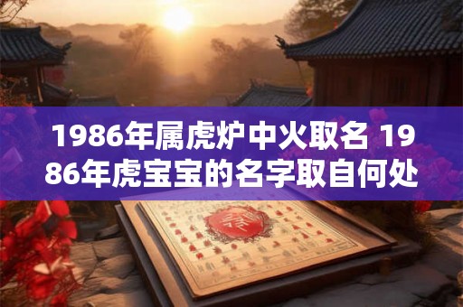 1986年属虎炉中火取名 1986年虎宝宝的名字取自何处