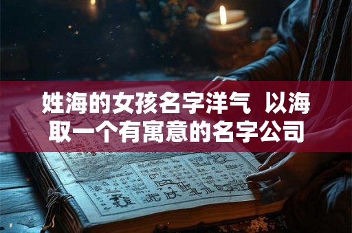 姓海的女孩名字洋气  以海取一个有寓意的名字公司