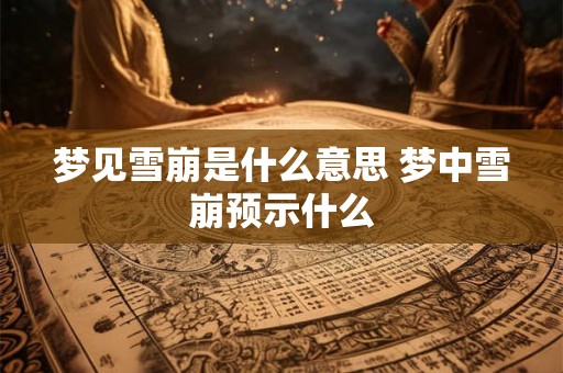 梦见雪崩是什么意思 梦中雪崩预示什么