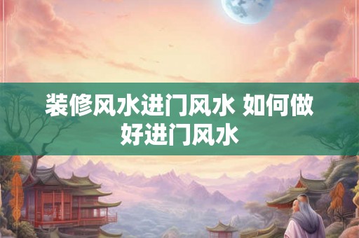 装修风水进门风水 如何做好进门风水