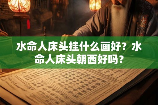 水命人床头挂什么画好?水命人床头朝西好吗? 水命人床头挂什么画好?水命人床头朝西好吗?