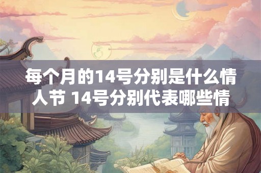 每个月的14号分别是什么情人节 14号分别代表哪些情人节 每个月的14号分别是什么情人节 14号分别代表哪些情人节