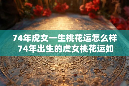 74年虎女一生桃花运怎么样 74年出生的虎女桃花运如何