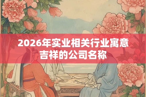 2026年实业相关行业寓意吉祥的公司名称