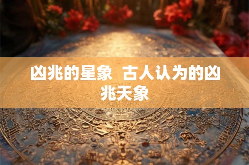 凶兆的星象 古人认为的凶兆天象 凶兆的星象 古人认为的凶兆天象