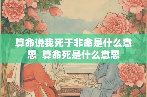 算命说我死于非命是什么意思  算命死是什么意思