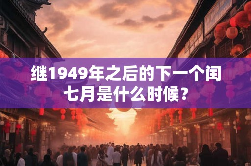 继1949年之后的下一个闰七月是什么时候？