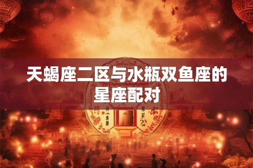 天蝎座二区与水瓶双鱼座的星座配对