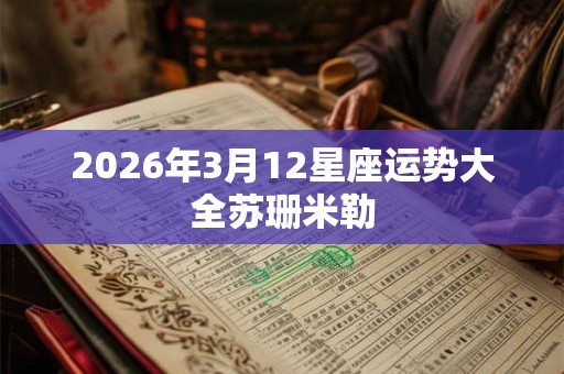 2026年3月12星座运势大全苏珊米勒 2026年3月12星座运势大全苏珊米勒
