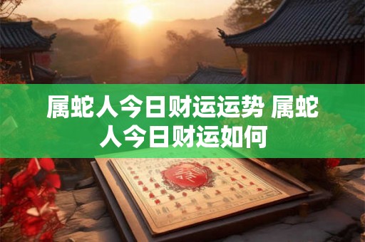 属蛇人今日财运运势 属蛇人今日财运如何 属蛇人今日财运运势 属蛇人今日财运如何
