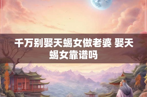 千万别娶天蝎女做老婆 娶天蝎女靠谱吗