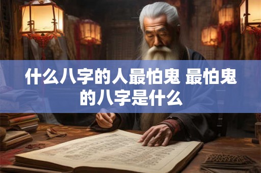 什么八字的人最怕鬼 最怕鬼的八字是什么 什么八字的人最怕鬼 最怕鬼的八字是什么