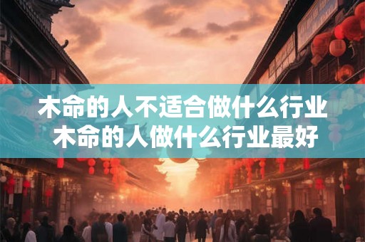 木命的人不适合做什么行业 木命的人做什么行业最好