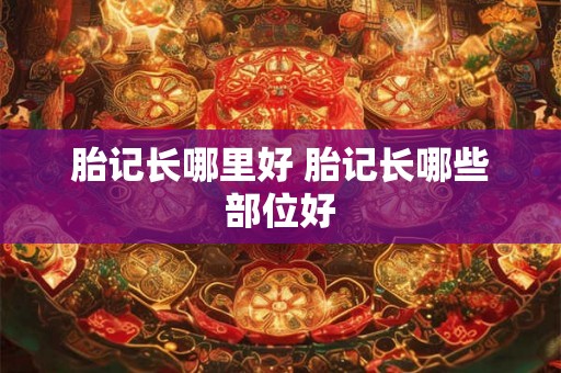 胎记长哪里好 胎记长哪些部位好