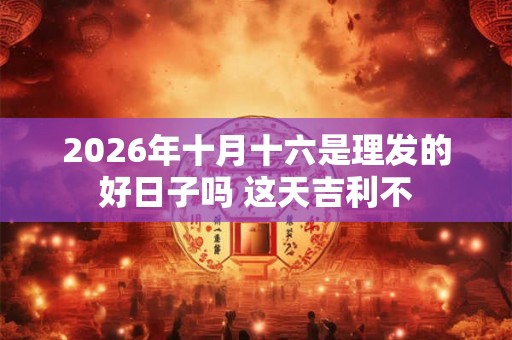 2026年十月十六是理发的好日子吗 这天吉利不