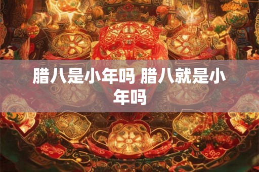 腊八是小年吗 腊八就是小年吗