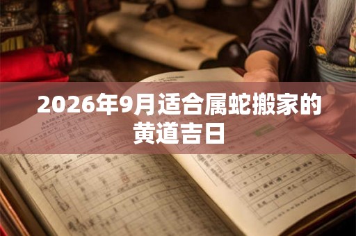 2026年9月适合属蛇搬家的黄道吉日