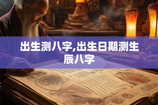 出生测八字,出生日期测生辰八字 出生测八字,出生日期测生辰八字