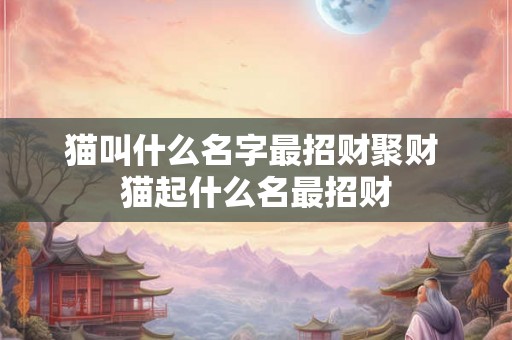 猫叫什么名字最招财聚财 猫起什么名最招财