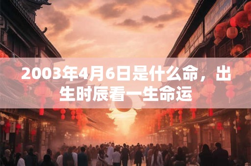 2003年4月6日是什么命，出生时辰看一生命运