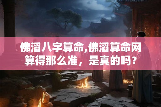 佛滔八字算命,佛滔算命网算得那么准，是真的吗？