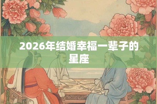 2026年结婚幸福一辈子的星座