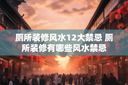 厕所装修风水12大禁忌 厕所装修有哪些风水禁忌